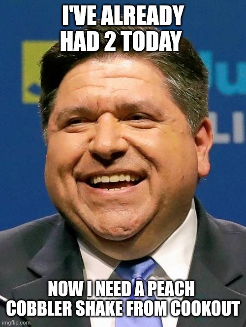 J.B. Pritzker | I'VE ALREADY HAD 2 TODAY NOW I NEED A PEACH  COBBLER SHAKE FROM COOKOUT | image tagged in j b pritzker | made w/ Imgflip meme maker