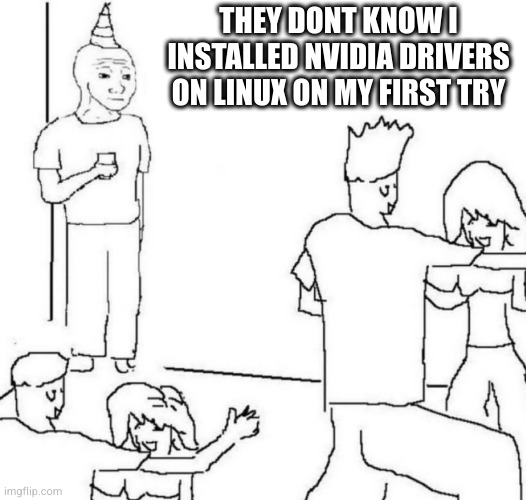 I did it once. the next time I tried i was sitting in front of my computer for 10 hours before giving up | THEY DONT KNOW I INSTALLED NVIDIA DRIVERS ON LINUX ON MY FIRST TRY | image tagged in they don't know,linux,drivers,nvidia drivers | made w/ Imgflip meme maker