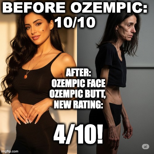 Ozempic: Before and After | BEFORE OZEMPIC: 
10/10; AFTER:
OZEMPIC FACE
OZEMPIC BUTT, 
NEW RATING:; 4/10! | image tagged in ozempic,ozempic face,ozempic butt,ex,ratings,funny meme | made w/ Imgflip meme maker