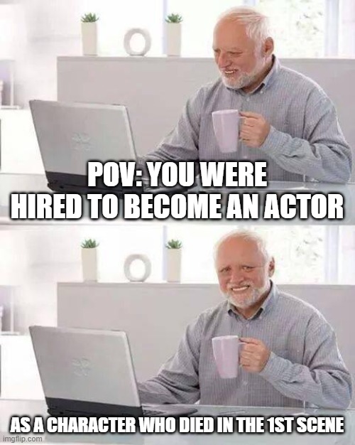 You were hired to be an actor | POV: YOU WERE HIRED TO BECOME AN ACTOR; AS A CHARACTER WHO DIED IN THE 1ST SCENE | image tagged in memes,hide the pain harold | made w/ Imgflip meme maker