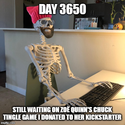 Still waiting on the Chuck Tingle game Zoë Quinn said she'll make | DAY 3650; STILL WAITING ON ZOË QUINN'S CHUCK TINGLE GAME I DONATED TO HER KICKSTARTER | image tagged in zoe quinn,chuck tingle,gamergate,kickstarter,waiting skeleton,memes | made w/ Imgflip meme maker