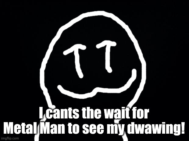 Bomp | I cants the wait for Metal Man to see my dwawing! | image tagged in black background | made w/ Imgflip meme maker
