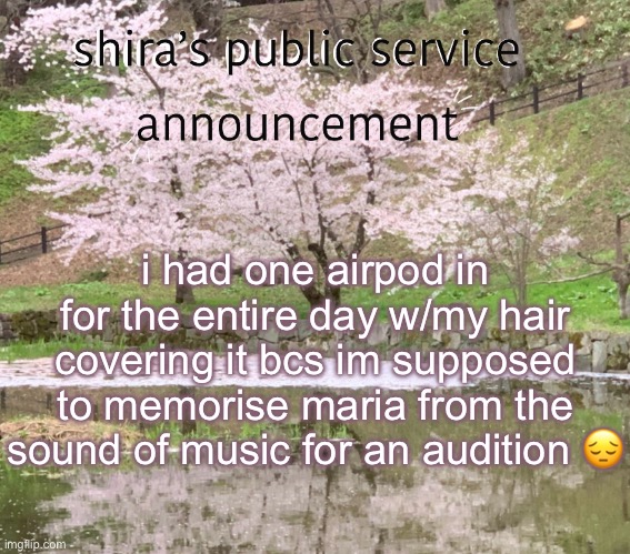 shira’s PSA | i had one airpod in for the entire day w/my hair covering it bcs im supposed to memorise maria from the sound of music for an audition 😔 | image tagged in shira s psa | made w/ Imgflip meme maker