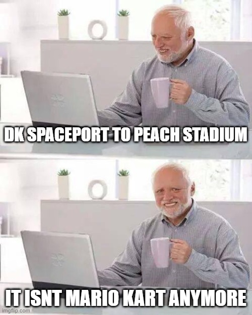 Hide the Pain Harold | DK SPACEPORT TO PEACH STADIUM; IT ISNT MARIO KART ANYMORE | image tagged in memes,hide the pain harold | made w/ Imgflip meme maker
