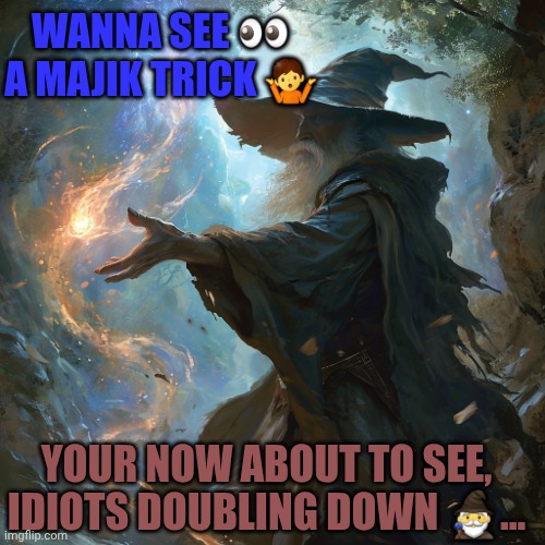 I cast | WANNA SEE 👀 A MAJIK TRICK 🤷; YOUR NOW ABOUT TO SEE, IDIOTS DOUBLING DOWN 🧙‍♂️... | image tagged in i cast | made w/ Imgflip meme maker