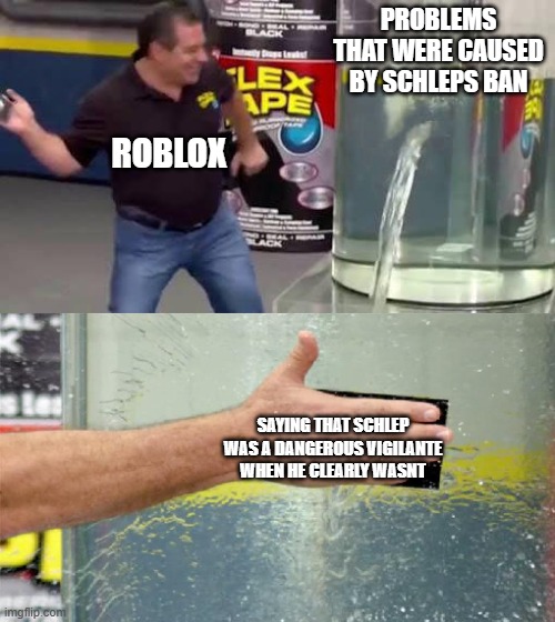 #freeschlep | PROBLEMS THAT WERE CAUSED BY SCHLEPS BAN; ROBLOX; SAYING THAT SCHLEP WAS A DANGEROUS VIGILANTE WHEN HE CLEARLY WASNT | image tagged in flex tape | made w/ Imgflip meme maker