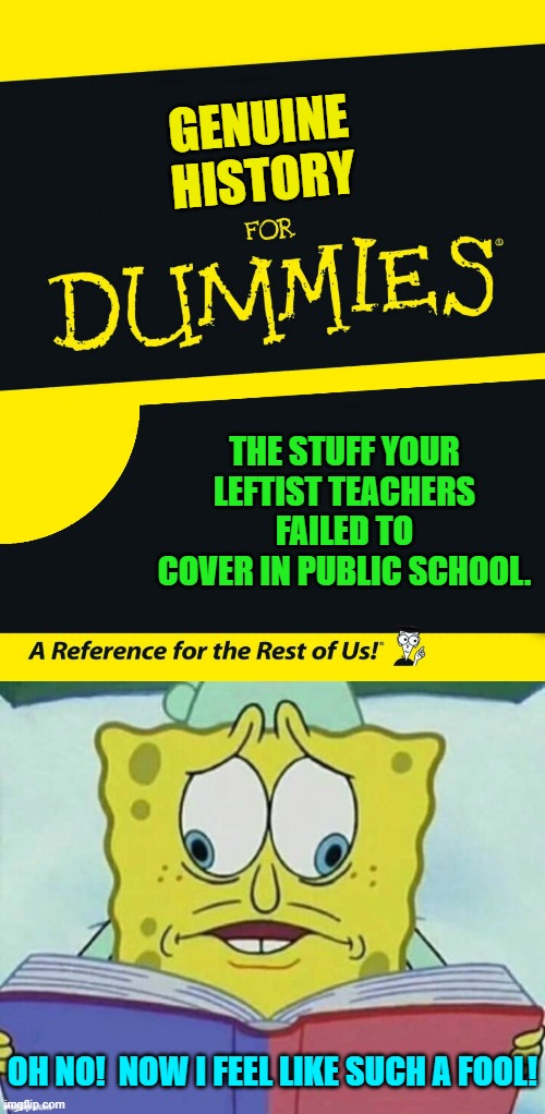 Read history, grow the hell up, and stop being leftists. | GENUINE HISTORY; THE STUFF YOUR LEFTIST TEACHERS FAILED TO COVER IN PUBLIC SCHOOL. OH NO!  NOW I FEEL LIKE SUCH A FOOL! | image tagged in yep | made w/ Imgflip meme maker