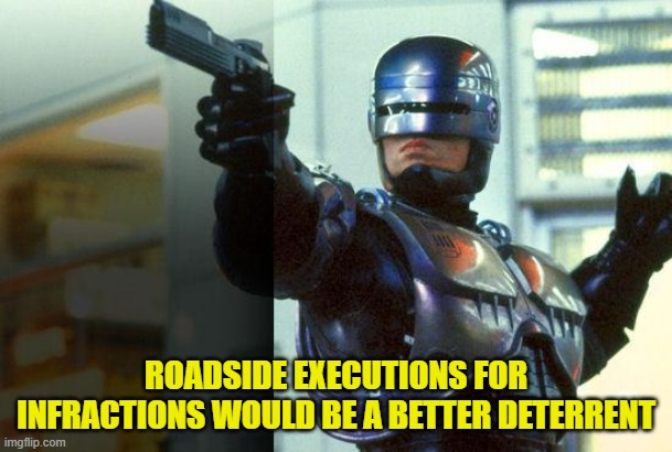 RoboCop | ROADSIDE EXECUTIONS FOR INFRACTIONS WOULD BE A BETTER DETERRENT | image tagged in robocop | made w/ Imgflip meme maker