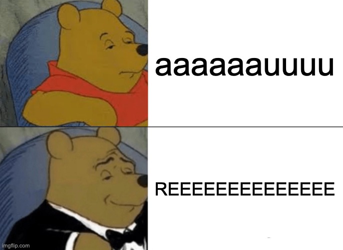 Tuxedo Winnie The Pooh | aaaaaauuuu; REEEEEEEEEEEEEE | image tagged in memes,tuxedo winnie the pooh | made w/ Imgflip meme maker