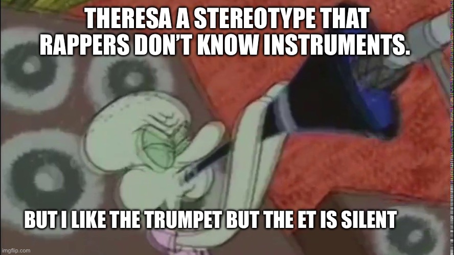 Squidward clarinet | THERESA A STEREOTYPE THAT RAPPERS DON’T KNOW INSTRUMENTS. BUT I LIKE THE TRUMPET BUT THE ET IS SILENT | image tagged in squidward clarinet,trump,spongebob | made w/ Imgflip meme maker