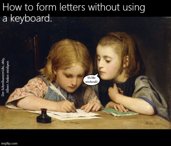 Indeed | How to form letters without using
a keyboard. Der Schreibunterricht, 1865,
Albert Anker: minkpen; It's like witchcraft! | image tagged in artmemes,art memes,children,writing,lesson,school | made w/ Imgflip meme maker