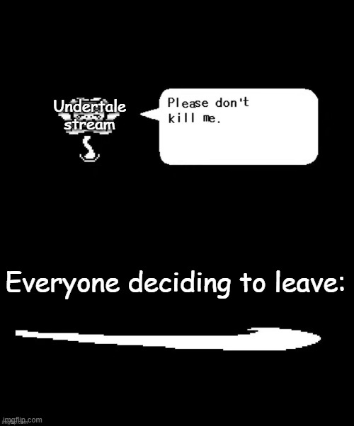 a | Undertale stream; Everyone deciding to leave: | image tagged in please don't kill me | made w/ Imgflip meme maker