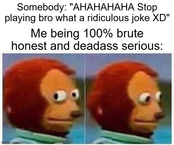 Yeah... uhhh... haha im so funny... | Somebody: "AHAHAHAHA Stop playing bro what a ridiculous joke XD"; Me being 100% brute honest and deadass serious: | image tagged in memes,monkey puppet,dark humor,funny,funny memes,dank memes | made w/ Imgflip meme maker