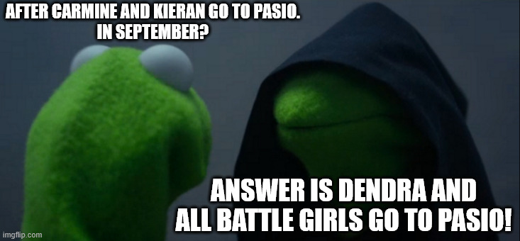 Pokemon Masters EX | AFTER CARMINE AND KIERAN GO TO PASIO.
IN SEPTEMBER? ANSWER IS DENDRA AND ALL BATTLE GIRLS GO TO PASIO! | image tagged in memes,evil kermit,pokemon,pokemon memes | made w/ Imgflip meme maker