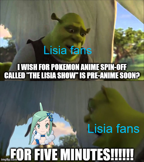 Pokemon anime Spin-off "The Lisia Show" for 5 minutes | Lisia fans; I WISH FOR POKEMON ANIME SPIN-OFF CALLED "THE LISIA SHOW" IS PRE-ANIME SOON? Lisia fans; FOR FIVE MINUTES!!!!!! | image tagged in shrek five minutes,anime,anime meme,memes,pokemon,pokemon memes | made w/ Imgflip meme maker