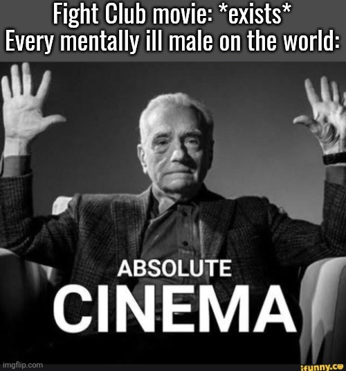 not insulting the movie, I love FC myself, this is about the fanbase | Fight Club movie: *exists*
Every mentally ill male on the world: | image tagged in absolute cinema | made w/ Imgflip meme maker