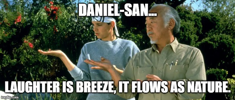 Daniel Son and Mr Miyagi | DANIEL-SAN... LAUGHTER IS BREEZE, IT FLOWS AS NATURE. | image tagged in daniel son and mr miyagi | made w/ Imgflip meme maker
