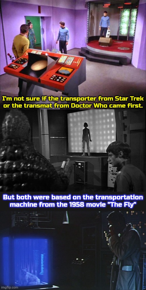 The term transmat wasn't spoken till the late '70s, but the devices were part of the plot in the'60s. | I'm not sure if the transporter from Star Trek
or the transmat from Doctor Who came first. But both were based on the transportation machine from the 1958 movie "The Fly" | image tagged in star trek transporter room,doctor who,teleport,sci fi | made w/ Imgflip meme maker