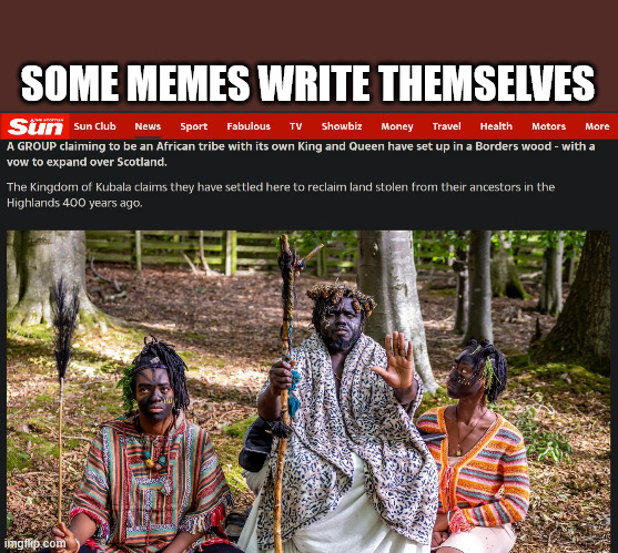Kubala | SOME MEMES WRITE THEMSELVES | image tagged in kubala,funny memes,african tribes,scotland,scottish highlands | made w/ Imgflip meme maker