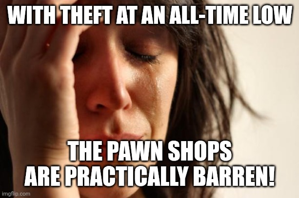 First World Problems Meme | WITH THEFT AT AN ALL-TIME LOW THE PAWN SHOPS ARE PRACTICALLY BARREN! | image tagged in memes,first world problems | made w/ Imgflip meme maker