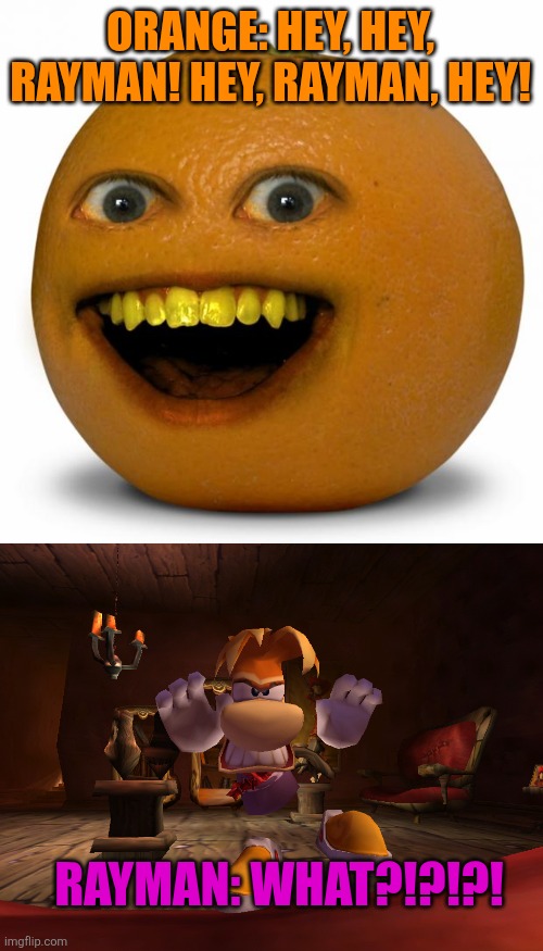 What if Orange annoys Rayman? | ORANGE: HEY, HEY, RAYMAN! HEY, RAYMAN, HEY! RAYMAN: WHAT?!?!?! | image tagged in annoying orange,rayman,ubisoft,angry | made w/ Imgflip meme maker