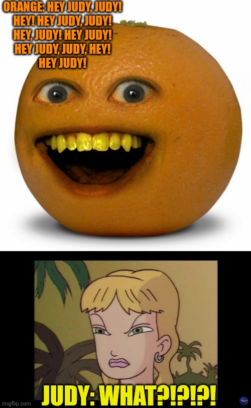 What if Annoying Orange annoys Judy from Jumanji (animated TV series)? | ORANGE: HEY JUDY, JUDY!
HEY! HEY JUDY, JUDY!
HEY, JUDY! HEY JUDY!
HEY JUDY, JUDY, HEY!
HEY JUDY! JUDY: WHAT?!?!?! | image tagged in annoying orange,jumanji,judy shepherd,sony,judy | made w/ Imgflip meme maker