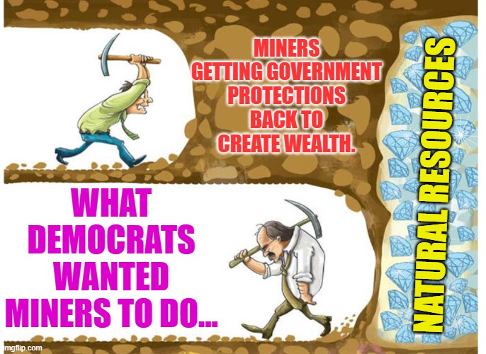 Gambling miner | MINERS GETTING GOVERNMENT PROTECTIONS BACK TO CREATE WEALTH. WHAT DEMOCRATS WANTED MINERS TO DO... NATURAL RESOURCES | image tagged in gambling miner | made w/ Imgflip meme maker