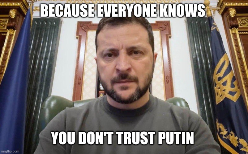 Volodymyr Zelenskyy | BECAUSE EVERYONE KNOWS YOU DON'T TRUST PUTIN | image tagged in volodymyr zelenskyy | made w/ Imgflip meme maker