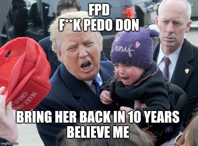 Trump crying baby | FPD
F**K PEDO DON BRING HER BACK IN 10 YEARS 
BELIEVE ME | image tagged in trump crying baby | made w/ Imgflip meme maker