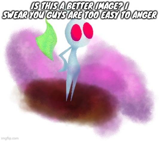 White pikmin | IS THIS A BETTER IMAGE? I SWEAR YOU GUYS ARE TOO EASY TO ANGER | image tagged in white pikmin | made w/ Imgflip meme maker
