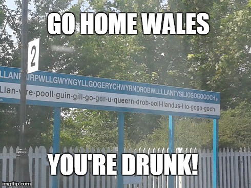 Welsh Train Station | GO HOME WALES YOU'RE DRUNK! | image tagged in go home youre drunk | made w/ Imgflip meme maker