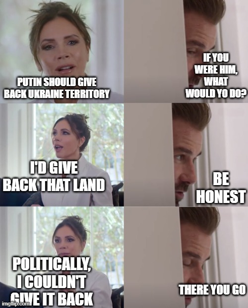 Be Honest | IF YOU WERE HIM, WHAT WOULD YO DO? PUTIN SHOULD GIVE BACK UKRAINE TERRITORY; I'D GIVE BACK THAT LAND; BE HONEST; POLITICALLY, I COULDN'T GIVE IT BACK; THERE YOU GO | image tagged in be honest | made w/ Imgflip meme maker