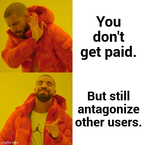 Drake Hotline Bling Meme | You don't get paid. But still antagonize other users. | image tagged in memes,drake hotline bling | made w/ Imgflip meme maker