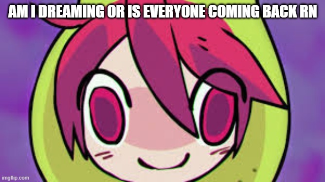 AM I DREAMING OR IS EVERYONE COMING BACK RN | made w/ Imgflip meme maker