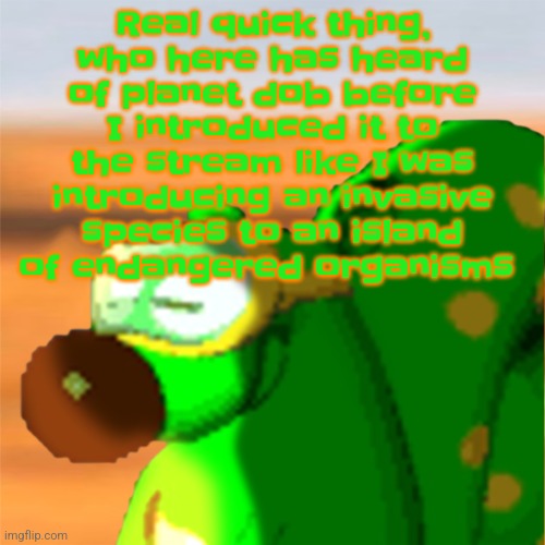 Mill accepting his fate | Real quick thing, who here has heard of planet dob before I introduced it to the stream like I was introducing an invasive species to an island of endangered organisms | image tagged in mill accepting his fate | made w/ Imgflip meme maker