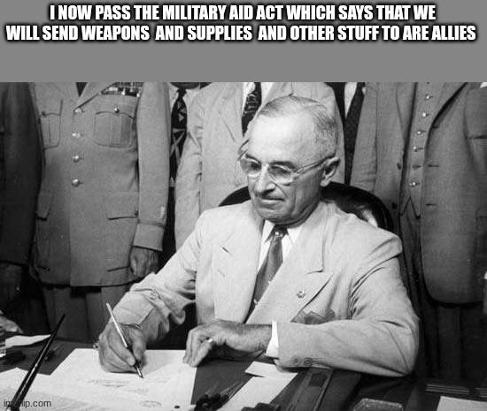 truman | I NOW PASS THE MILITARY AID ACT WHICH SAYS THAT WE WILL SEND WEAPONS  AND SUPPLIES  AND OTHER STUFF TO ARE ALLIES | image tagged in truman | made w/ Imgflip meme maker