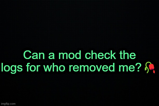 . | Can a mod check the logs for who removed me?🥀 | image tagged in the black | made w/ Imgflip meme maker
