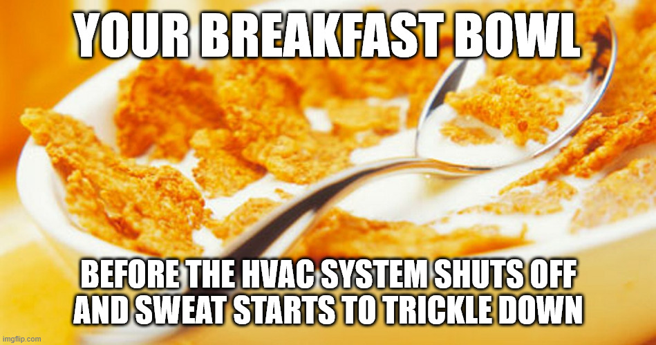 Your Breakfast Bowl | YOUR BREAKFAST BOWL; BEFORE THE HVAC SYSTEM SHUTS OFF
AND SWEAT STARTS TO TRICKLE DOWN | image tagged in cornflakes,hvac humor,sweat,hot breakfast | made w/ Imgflip meme maker