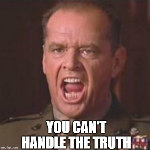 You can't handle the truth | YOU CAN'T HANDLE THE TRUTH | image tagged in you can't handle the truth | made w/ Imgflip meme maker