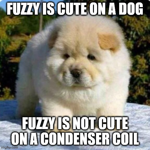 Dog vs Coil fuzzy | FUZZY IS CUTE ON A DOG; FUZZY IS NOT CUTE ON A CONDENSER COIL | image tagged in fuzzy dog,hvac humor,condenser coil,cute,memes | made w/ Imgflip meme maker