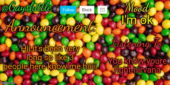 It's been so long the person that made this template left | I'm ok; Hii it's been very long so like 3 people here know me hiiiii; You know youre right-nirvana | image tagged in gayskittle announcement temp by henryomg01 | made w/ Imgflip meme maker
