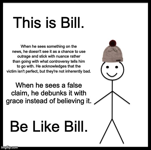 I understood that Schlep was a "stinger" and Roblox removed him, but does that mean Roblox is bad? Fact-checking is good! | This is Bill. When he sees something on the news, he doesn't see it as a chance to use outrage and stick with nuance rather than going with what controversy tells him to go with. He acknowledges that the victim isn't perfect, but they're not inherently bad. When he sees a false claim, he debunks it with grace instead of believing it. Be Like Bill. | image tagged in memes,be like bill,truth | made w/ Imgflip meme maker