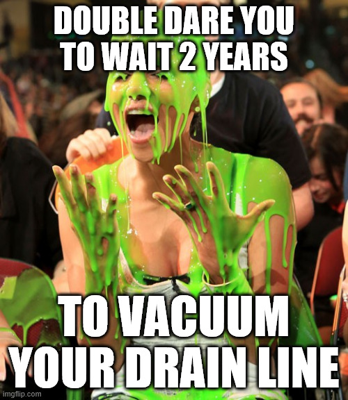 Double Dare You To Wait 2 Years | DOUBLE DARE YOU
TO WAIT 2 YEARS; TO VACUUM YOUR DRAIN LINE | image tagged in slimed,hvac humor,routine maintenance,double dare,memes | made w/ Imgflip meme maker