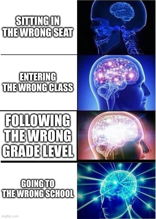 Expanding Brain | SITTING IN THE WRONG SEAT; ENTERING THE WRONG CLASS; FOLLOWING THE WRONG GRADE LEVEL; GOING TO THE WRONG SCHOOL | image tagged in memes,expanding brain | made w/ Imgflip meme maker