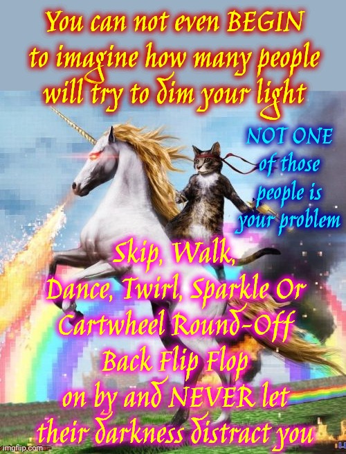 Shine Bright Like A Diamond | You can not even BEGIN to imagine how many people will try to dim your light; NOT ONE of those people is your problem; Skip, Walk, Dance, Twirl, Sparkle Or
Cartwheel Round-Off Back Flip Flop
on by and NEVER let their darkness distract you | image tagged in memes,welcome to the internets | made w/ Imgflip meme maker