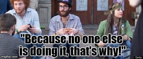 Hipster Reasoning | "Because no one else is doing it, that's why!" | image tagged in hipsters | made w/ Imgflip meme maker
