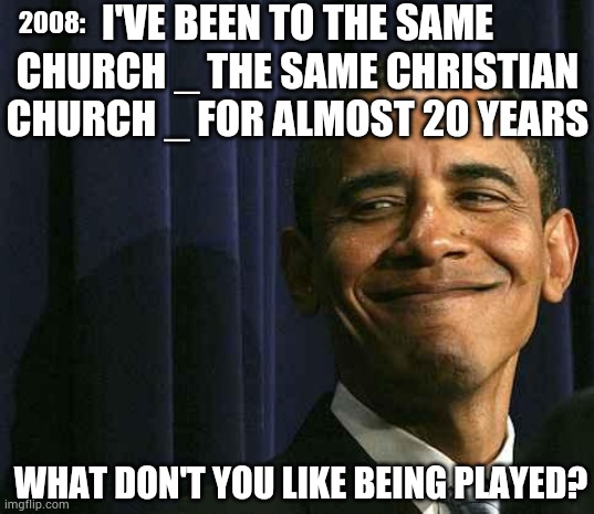 obama smug face | I'VE BEEN TO THE SAME CHURCH _ THE SAME CHRISTIAN CHURCH _ FOR ALMOST 20 YEARS WHAT DON'T YOU LIKE BEING PLAYED? 2008: | image tagged in obama smug face | made w/ Imgflip meme maker