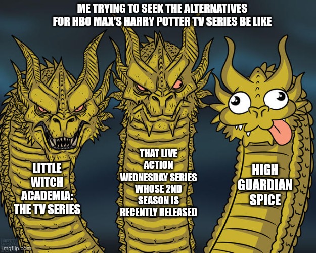 Three-headed Dragon | ME TRYING TO SEEK THE ALTERNATIVES FOR HBO MAX'S HARRY POTTER TV SERIES BE LIKE; THAT LIVE ACTION WEDNESDAY SERIES WHOSE 2ND SEASON IS RECENTLY RELEASED; LITTLE WITCH ACADEMIA: THE TV SERIES; HIGH GUARDIAN SPICE | image tagged in three-headed dragon,wednesday,hard choice to make,high guardian spice,confusion | made w/ Imgflip meme maker