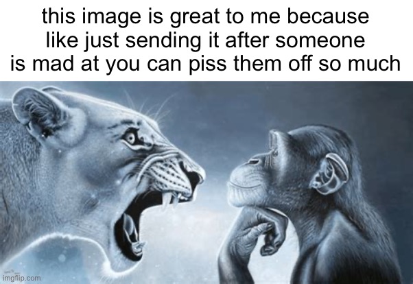 tiger yell at pondering monkey | this image is great to me because like just sending it after someone is mad at you can piss them off so much | image tagged in tiger yell at pondering monkey | made w/ Imgflip meme maker