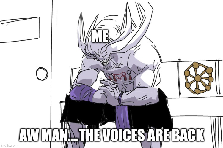 Mahoraga Depressed | ME; AW MAN....THE VOICES ARE BACK | image tagged in mahoraga depressed | made w/ Imgflip meme maker